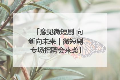 豫见微短剧 向新向未来｜微短剧专场招聘会来袭