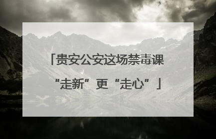 贵安公安这场禁毒课“走新”更“走心”