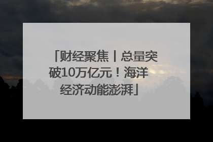 财经聚焦丨总量突破10万亿元！海洋经济动能澎湃