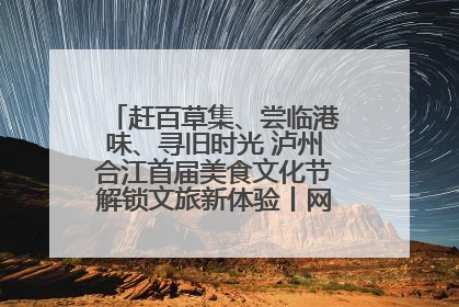 赶百草集、尝临港味、寻旧时光 泸州合江首届美食文化节解锁文旅新体验丨网络中国节·端午