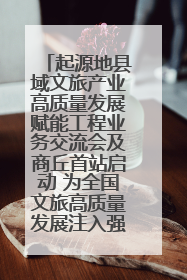 起源地县域文旅产业高质量发展赋能工程业务交流会及商丘首站启动 为全国文旅高质量发展注入强劲动能