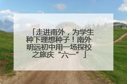 走进南外，为学生种下理想种子！南外明远初中用一场探校之旅庆“六一”