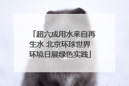 超六成用水来自再生水 北京环球世界环境日展绿色实践