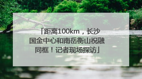 距离100km，长沙国金中心和南岳衡山祝融同框！记者现场探访