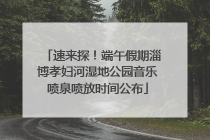 速来探！端午假期淄博孝妇河湿地公园音乐喷泉喷放时间公布