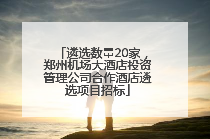 遴选数量20家，郑州机场大酒店投资管理公司合作酒店遴选项目招标