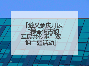 遵义余庆开展“粽香传古韵 军民共传承”双拥主题活动