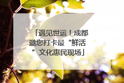 遇见世运！成都邀您打卡最“鲜活”文化惠民现场