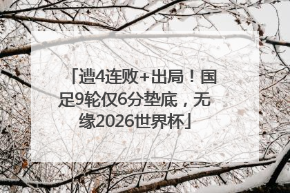 遭4连败+出局！国足9轮仅6分垫底，无缘2026世界杯