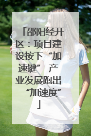 邵阳经开区：项目建设按下“加速键” 产业发展跑出“加速度”