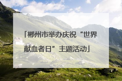 郴州市举办庆祝“世界献血者日”主题活动