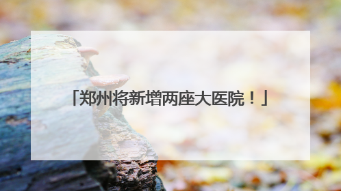 郑州将新增两座大医院！
