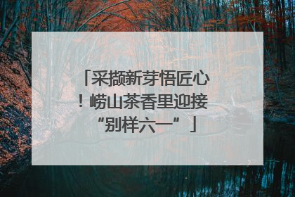 采撷新芽悟匠心！崂山茶香里迎接“别样六一”