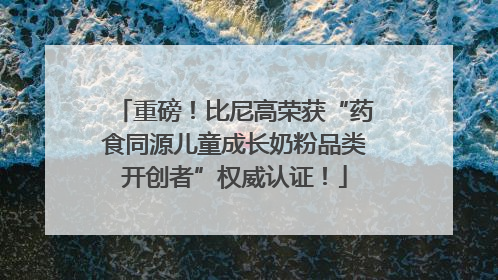 重磅！比尼高荣获“药食同源儿童成长奶粉品类开创者”权威认证！