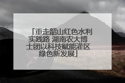 重走韶山红色水利实践路 湖南农大博士团以科技赋能灌区绿色新发展