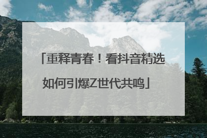 重释青春！看抖音精选如何引爆Z世代共鸣
