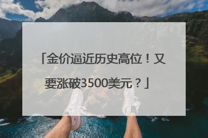 金价逼近历史高位！又要涨破3500美元？