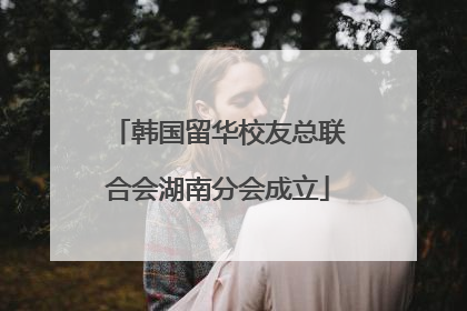 韩国留华校友总联合会湖南分会成立
