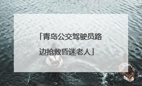 青岛公交驾驶员路边抢救昏迷老人