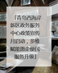 青岛西海岸新区政务服务中心政策宣传月启动，多维赋能惠企便民服务升级