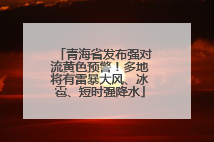 青海省发布强对流黄色预警！多地将有雷暴大风、冰雹、短时强降水