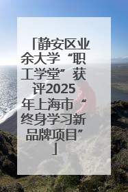 静安区业余大学“职工学堂”获评2025年上海市“终身学习新品牌项目”