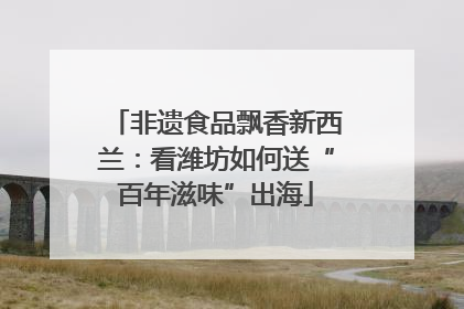 非遗食品飘香新西兰：看潍坊如何送“百年滋味”出海
