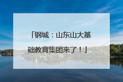 钢城：山东山大基础教育集团来了！