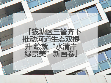 钱塘区三管齐下推动河道生态双提升 绘就“水清岸绿景美”新画卷