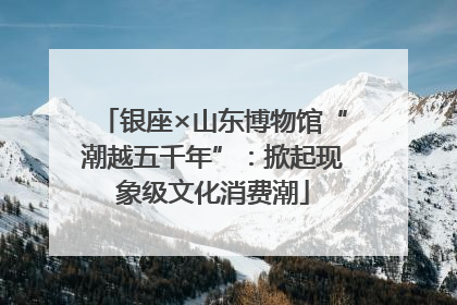银座×山东博物馆“潮越五千年”：掀起现象级文化消费潮