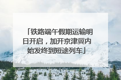 铁路端午假期运输明日开启，加开京津冀内始发终到短途列车