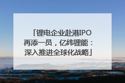 锂电企业赴港IPO再添一员，亿纬锂能：深入推进全球化战略