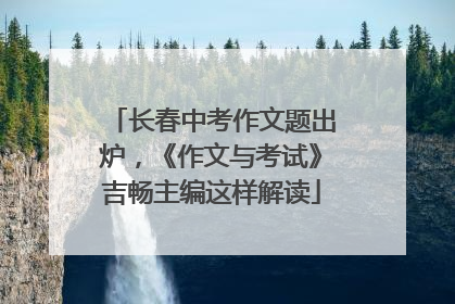 长春中考作文题出炉，《作文与考试》吉畅主编这样解读