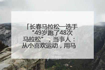 长春马拉松一选手“49岁跑了48次马拉松”，当事人：从小喜欢运动，用马拉松感受大自然