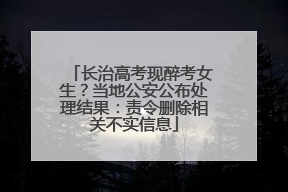 长治高考现醉考女生？当地公安公布处理结果：责令删除相关不实信息