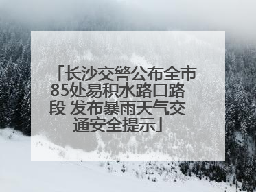 长沙交警公布全市85处易积水路口路段 发布暴雨天气交通安全提示