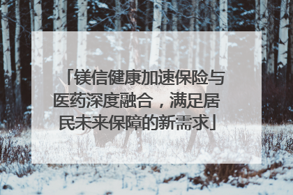 镁信健康加速保险与医药深度融合，满足居民未来保障的新需求