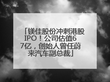 镁佳股份冲刺港股IPO！公司估值67亿，创始人曾任蔚来汽车副总裁