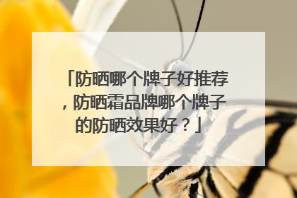 防晒哪个牌子好推荐，防晒霜品牌哪个牌子的防晒效果好？