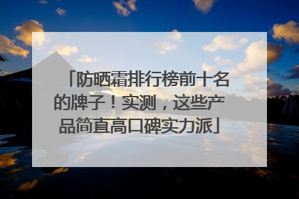 防晒霜排行榜前十名的牌子！实测，这些产品简直高口碑实力派