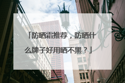 防晒霜推荐，防晒什么牌子好用晒不黑？