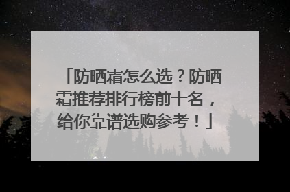 防晒霜怎么选？防晒霜推荐排行榜前十名，给你靠谱选购参考！