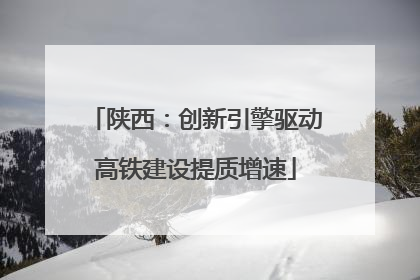 陕西：创新引擎驱动高铁建设提质增速