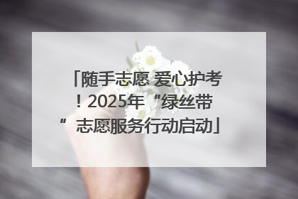 随手志愿 爱心护考！2025年“绿丝带”志愿服务行动启动