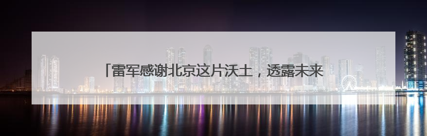 雷军感谢北京这片沃土，透露未来五年将投入2000亿元做研发
