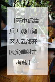 雨中砺精兵！观山湖区人武部开展实弹射击考核