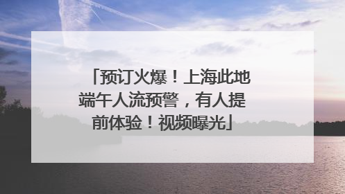 预订火爆！上海此地端午人流预警，有人提前体验！视频曝光