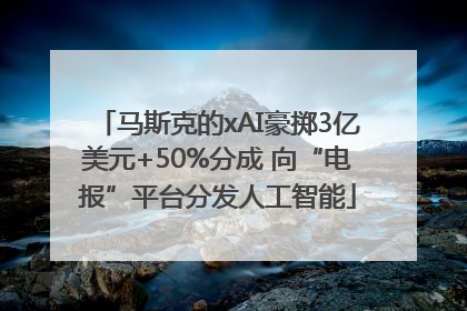 马斯克的xAI豪掷3亿美元+50%分成 向“电报”平台分发人工智能