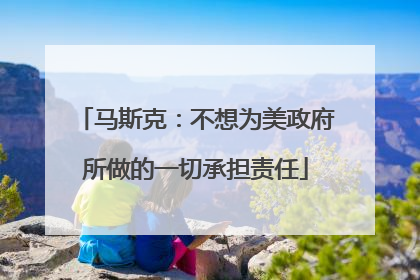马斯克：不想为美政府所做的一切承担责任