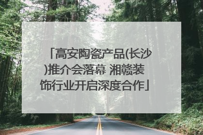 高安陶瓷产品(长沙)推介会落幕 湘赣装饰行业开启深度合作